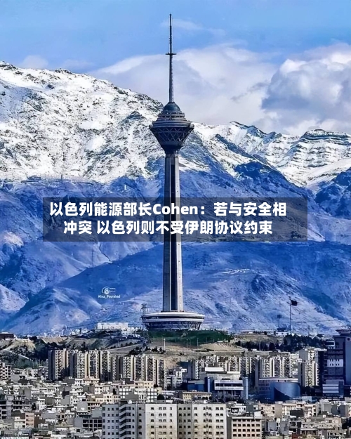 以色列能源部长Cohen:若与安全相冲突 以色列则不受伊朗协议约束-第2张图片