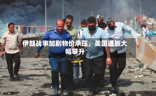 伊朗战事加剧物价承压，美国通胀大幅攀升
