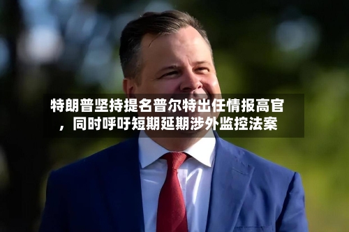 特朗普坚持提名普尔特出任情报高官，同时呼吁短期延期涉外监控法案-第3张图片