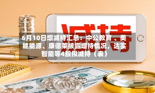 6月10日增减持汇总:中公教育 、美能能源、康德莱披露增持情况,达实智能等4股拟减持(表)