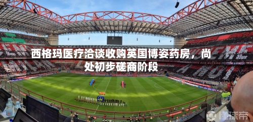 西格玛医疗洽谈收购英国博姿药房，尚处初步磋商阶段-第2张图片