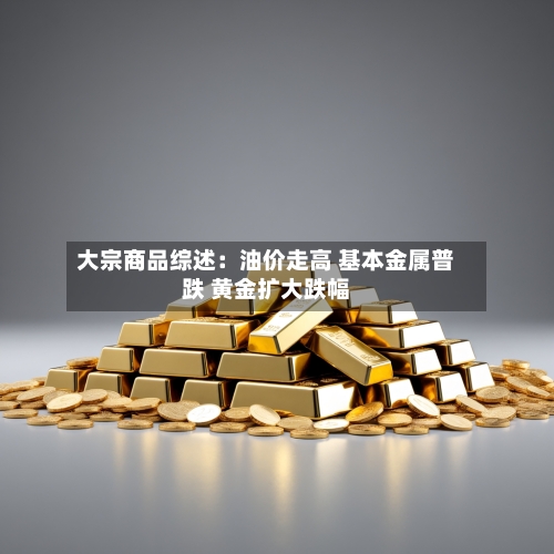 大宗商品综述：油价走高 基本金属普跌 黄金扩大跌幅-第2张图片