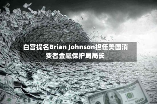 白宫提名Brian Johnson担任美国消费者金融保护局局长