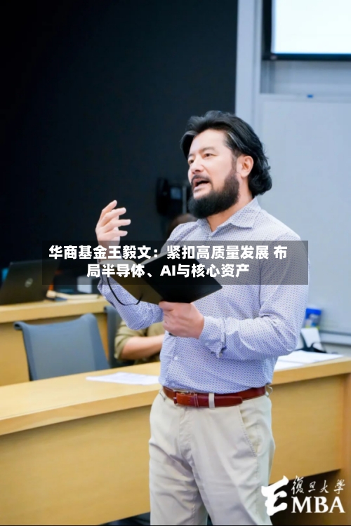 华商基金王毅文：紧扣高质量发展 布局半导体、AI与核心资产-第2张图片