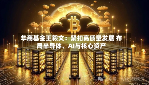 华商基金王毅文：紧扣高质量发展 布局半导体、AI与核心资产-第3张图片