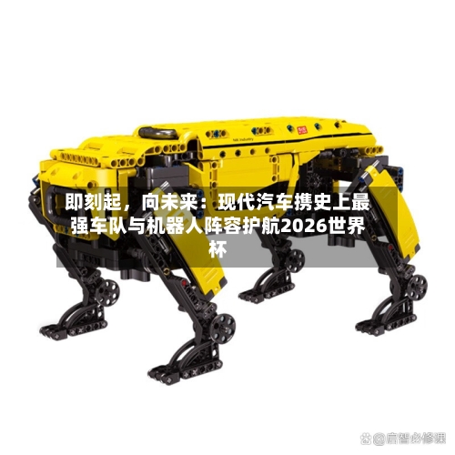 即刻起，向未来：现代汽车携史上最强车队与机器人阵容护航2026世界杯-第3张图片