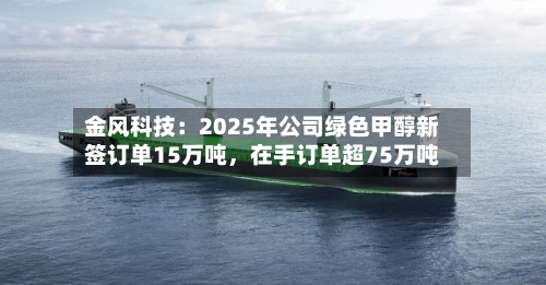 金风科技：2025年公司绿色甲醇新签订单15万吨，在手订单超75万吨