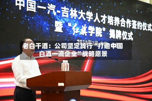 老白干酒:公司坚定践行“打造中国白酒一流企业”战略愿景