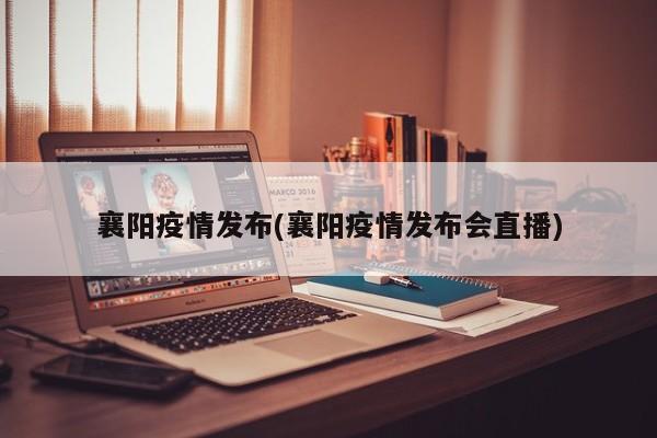 襄阳疫情发布(襄阳疫情发布会直播)