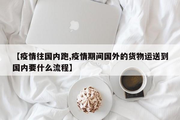 【疫情往国内跑,疫情期间国外的货物运送到国内要什么流程】