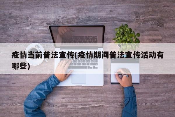 疫情当前普法宣传(疫情期间普法宣传活动有哪些)