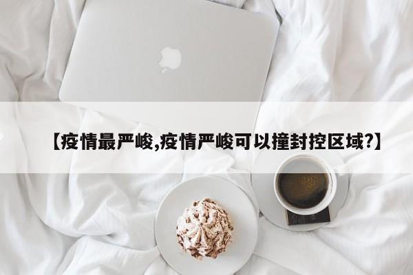 【疫情最严峻,疫情严峻可以撞封控区域?】
