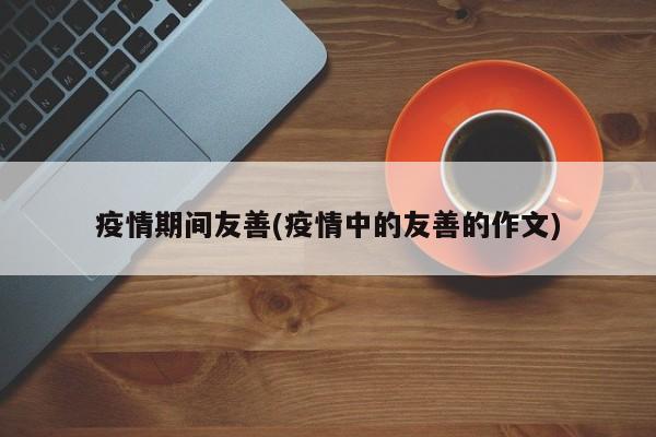 疫情期间友善(疫情中的友善的作文)