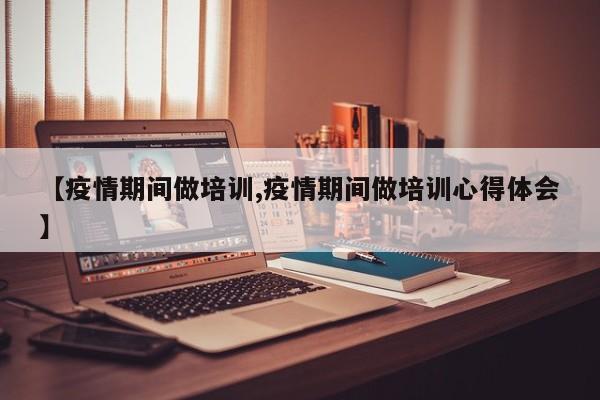 【疫情期间做培训,疫情期间做培训心得体会】