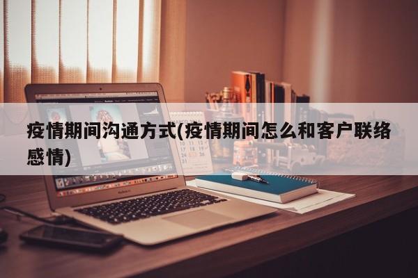 疫情期间沟通方式(疫情期间怎么和客户联络感情)