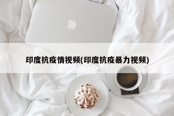 印度抗疫情视频(印度抗疫暴力视频)