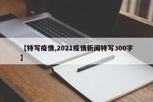 【特写疫情,2021疫情新闻特写300字】