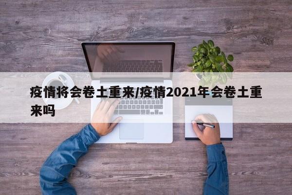 疫情将会卷土重来/疫情2021年会卷土重来吗