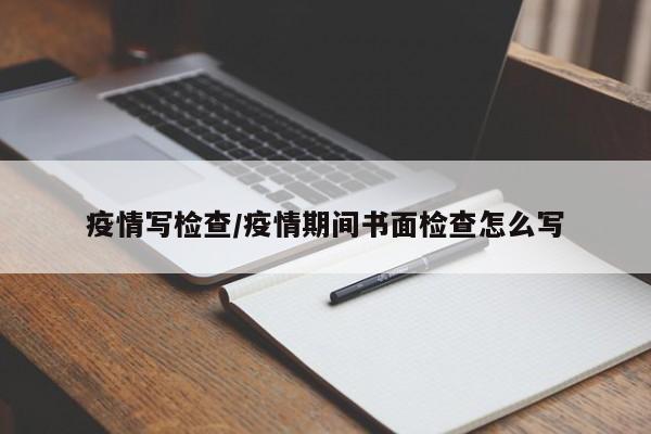 疫情写检查/疫情期间书面检查怎么写