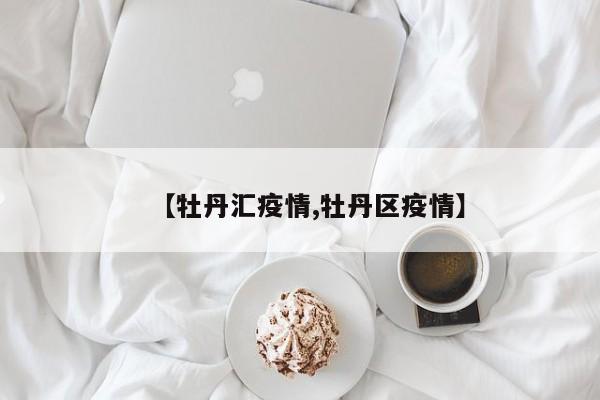 【牡丹汇疫情,牡丹区疫情】