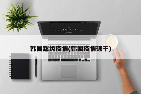 韩国超级疫情(韩国疫情破千)
