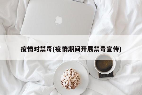 疫情对禁毒(疫情期间开展禁毒宣传)