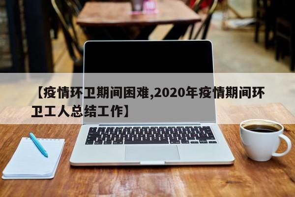 【疫情环卫期间困难,2020年疫情期间环卫工人总结工作】