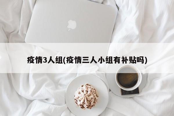 疫情3人组(疫情三人小组有补贴吗)