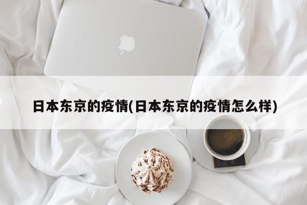 日本东京的疫情(日本东京的疫情怎么样)