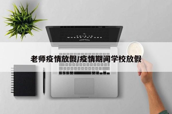老师疫情放假/疫情期间学校放假