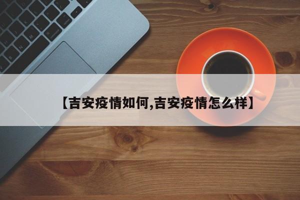 【吉安疫情如何,吉安疫情怎么样】