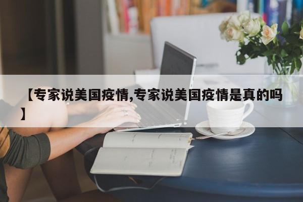 【专家说美国疫情,专家说美国疫情是真的吗】