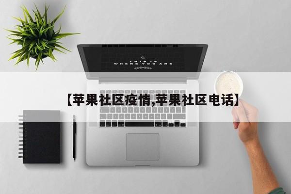 【苹果社区疫情,苹果社区电话】
