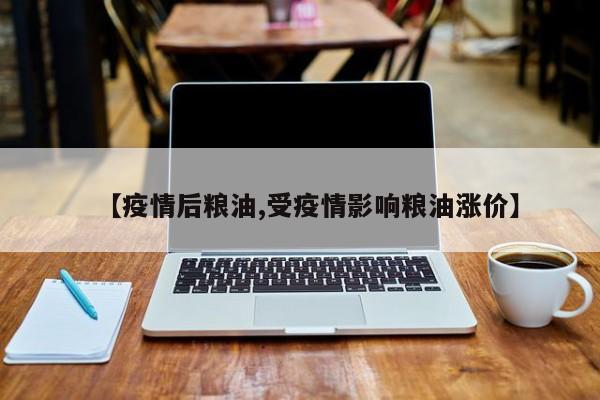 【疫情后粮油,受疫情影响粮油涨价】