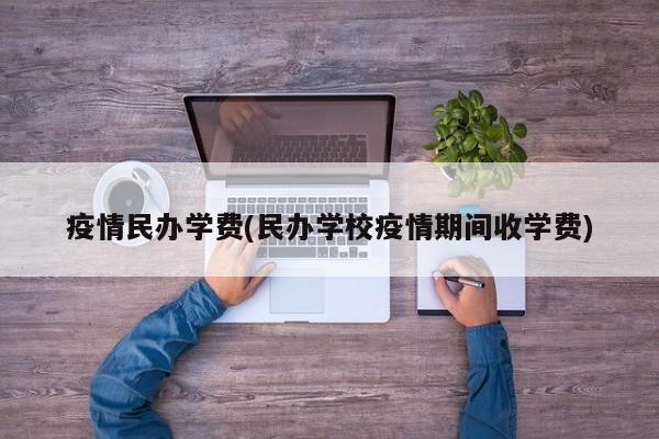疫情民办学费(民办学校疫情期间收学费)