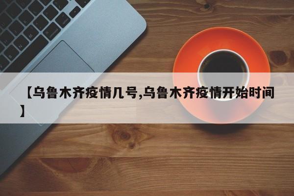 【乌鲁木齐疫情几号,乌鲁木齐疫情开始时间】