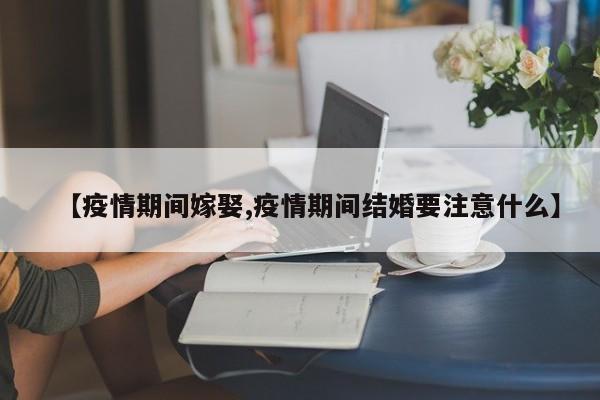 【疫情期间嫁娶,疫情期间结婚要注意什么】