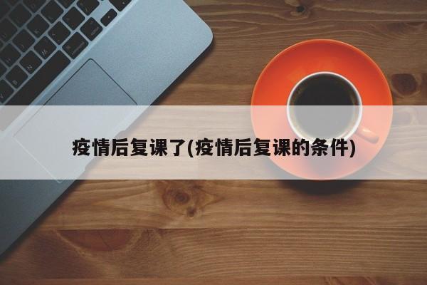 疫情后复课了(疫情后复课的条件)