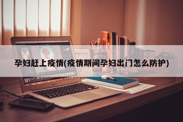 孕妇赶上疫情(疫情期间孕妇出门怎么防护)