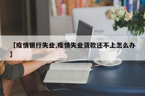 【疫情银行失业,疫情失业贷款还不上怎么办】