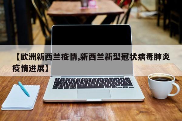 【欧洲新西兰疫情,新西兰新型冠状病毒肺炎疫情进展】