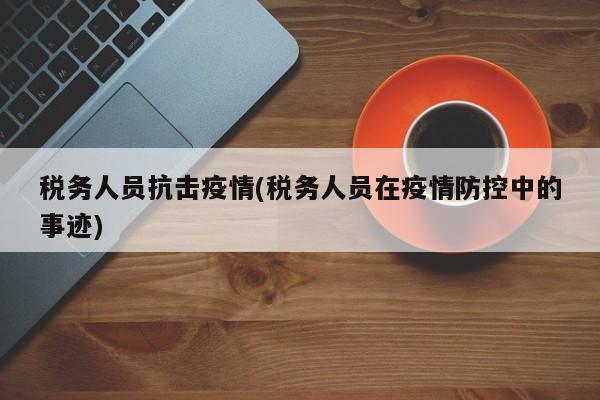 税务人员抗击疫情(税务人员在疫情防控中的事迹)