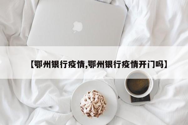 【鄂州银行疫情,鄂州银行疫情开门吗】