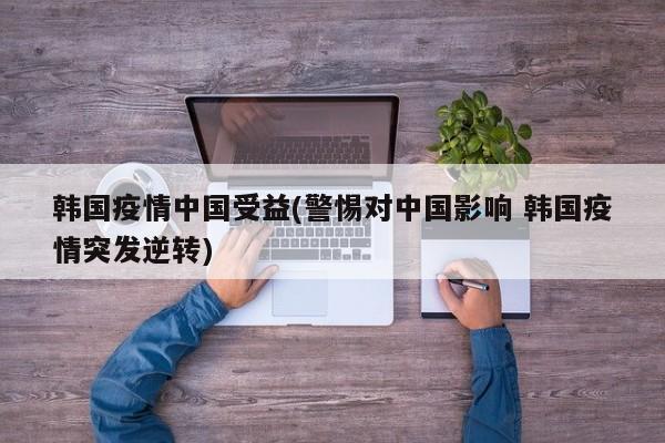 韩国疫情中国受益(警惕对中国影响 韩国疫情突发逆转)