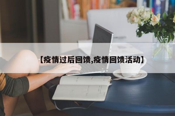 【疫情过后回馈,疫情回馈活动】