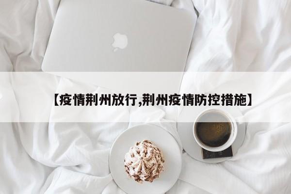 【疫情荆州放行,荆州疫情防控措施】