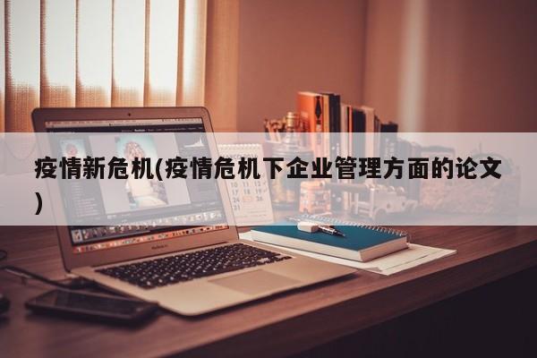 疫情新危机(疫情危机下企业管理方面的论文)