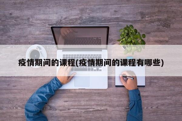 疫情期间的课程(疫情期间的课程有哪些)