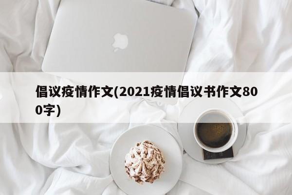 倡议疫情作文(2021疫情倡议书作文800字)