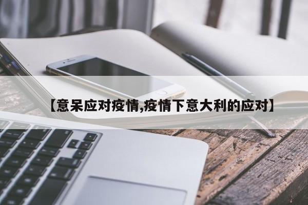 【意呆应对疫情,疫情下意大利的应对】